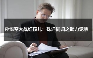 孙悟空大战红孩儿：殊途同归之武力觉醒（动画片孙悟空大战红孩儿是哪一集）