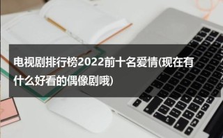 电视剧排行榜2022前十名爱情(现在有什么好看的偶像剧哦)（2020爱情电视剧推荐）