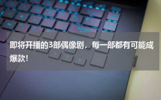 即将开播的3部偶像剧，每一部都有可能成爆款！