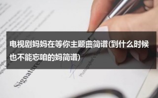 电视剧妈妈在等你主题曲简谱(到什么时候也不能忘咱的妈简谱)（电视剧妈妈在等你插曲歌词）