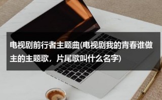 电视剧前行者主题曲(电视剧我的青春谁做主的主题歌，片尾歌叫什么名字)（前行者歌词）