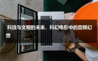 科技与文明的未来，科幻电影中的震撼幻想（有关未来科技的科幻电影大全）