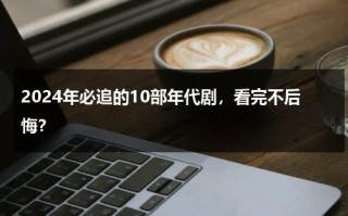 2024年必追的10部年代剧，看完不后悔？