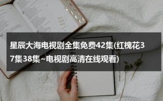 星辰大海电视剧全集免费42集(红槐花37集38集~电视剧高清在线观看)（星辰大海电视剧情介绍）