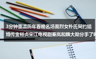 3分钟重温历年春晚名场面烈女朴氏契约结婚传金裕贞宋江电视剧秦岚和魏大勋分手了吗