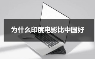 为什么印度电影比中国好（印度电影为什么这么厉害）