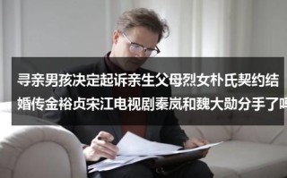 寻亲男孩决定起诉亲生父母烈女朴氏契约结婚传金裕贞宋江电视剧秦岚和魏大勋分手了吗