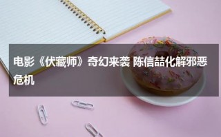 电影《伏藏师》奇幻来袭 陈信喆化解邪恶危机