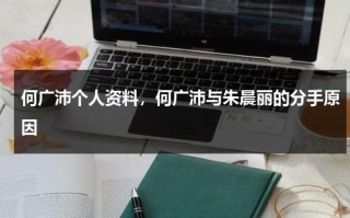 何广沛个人资料，何广沛与朱晨丽的分手原因