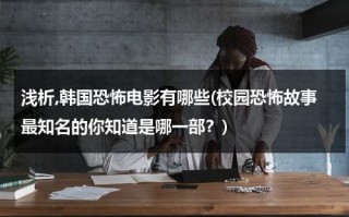 浅析,韩国恐怖电影有哪些(校园恐怖故事最知名的你知道是哪一部？)（韩国校园恐怖片）