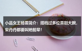 小品女王杨蕾简介：搭档过多位喜剧大腕，宋丹丹都要叫她前辈！