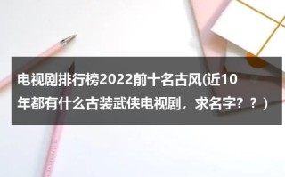 电视剧排行榜2022前十名古风(近10年都有什么古装武侠电视剧，求名字？？)（2020值得推荐的古装电视剧）