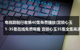 电视剧前行者第40集免费播放(宫锁心玉1-35集在线免费观看 宫锁心玉35集全集高清DVD下载 宫锁心玉35集大结局QVOD播放)（电视剧《宫锁心玉》全集免费）