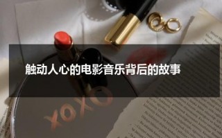 触动人心的电影音乐背后的故事（电影影里面的音乐插曲）