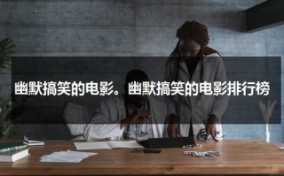 幽默搞笑的电影。幽默搞笑的电影排行榜（经典幽默电影推荐）