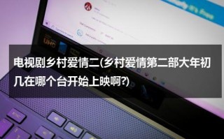 电视剧乡村爱情二(乡村爱情第二部大年初几在哪个台开始上映啊?)（乡村爱情第二部多少集啊）