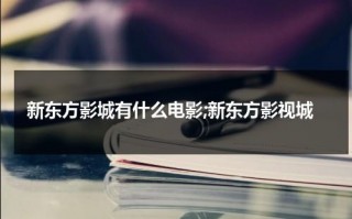 新东方影城有什么电影;新东方影视城（新东方影视网红是谁）