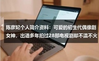 陈彦妃个人简介资料：可爱的初生代偶像剧女神，出道多年拍过28部电视剧却不温不火