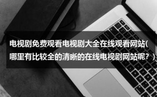电视剧免费观看电视剧大全在线观看网站(哪里有比较全的清晰的在线电视剧网站呢？)（免费观看电视剧的有哪些 网址软件下载）