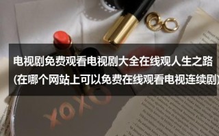 电视剧免费观看电视剧大全在线观人生之路(在哪个网站上可以免费在线观看电视连续剧)（人生免费的电视剧）