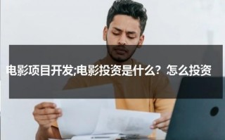 电影项目开发;电影投资是什么？怎么投资（电影投资最低投多少）