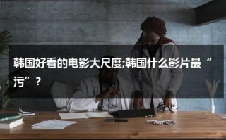 韩国好看的电影大尺度;韩国什么影片最“污”？