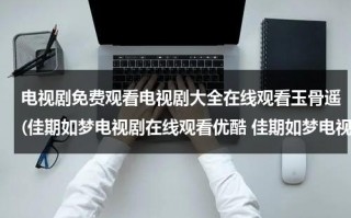 电视剧免费观看电视剧大全在线观看玉骨遥(佳期如梦电视剧在线观看优酷 佳期如梦电视剧在线观看土豆 佳期如梦电视剧全集在线观看 湖南卫视 优酷土豆)（玉骨遥电视剧上映）