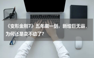 《变形金刚7》五年磨一剑，新增巨无霸，为何还是卖不动了?