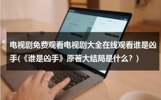 电视剧免费观看电视剧大全在线观看谁是凶手(《谁是凶手》原著大结局是什么？)（谁是凶手电视剧剧情介绍电视猫）