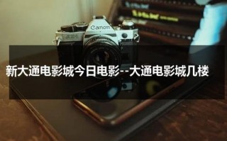 新大通电影城今日电影--大通电影城几楼
