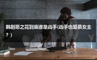 韩剧恶之花到底谁是凶手(凶手也爱慕女主？)（韩剧《恶之花》凶手）