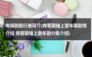 电视剧前行者简介(青春期撞上更年期剧情介绍 青春期撞上更年期分集介绍)（青春期撞上更年期2第41集电视剧在线观看）