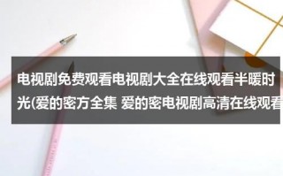 电视剧免费观看电视剧大全在线观看半暖时光(爱的密方全集 爱的密电视剧高清在线观看百度影音)（半暖时光剧情介绍共多少集）