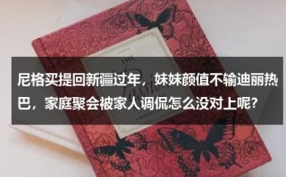 尼格买提回新疆过年，妹妹颜值不输迪丽热巴，家庭聚会被家人调侃怎么没对上呢？