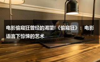电影偷窥狂曾经的渴望!《偷窥狂》：电影语言下惊悚的艺术（偷窥狂是什么病）