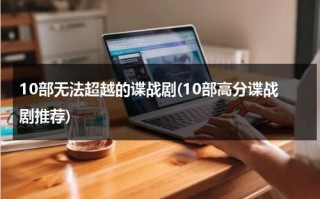 10部无法超越的谍战剧(10部高分谍战剧推荐)（高分谍战剧有哪几部?）