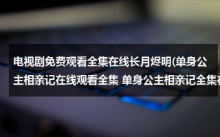电视剧免费观看全集在线长月烬明(单身公主相亲记在线观看全集 单身公主相亲记全集在线观看 单身公主相亲记剧情介绍 单身公主相亲记全集)（单身公主相亲记第一集）