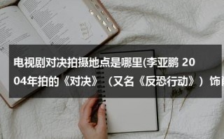 电视剧对决拍摄地点是哪里(李亚鹏 2004年拍的《对决》（又名《反恐行动》）饰肖雷、芒巴（肖雨）(20集) (合作者：陈瑾 导演：小岛) 电视剧那有下？)（对决的视频）