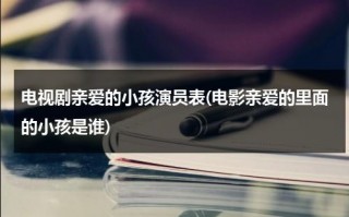 电视剧亲爱的小孩演员表(电影亲爱的里面的小孩是谁)（亲爱的小孩谁演的）