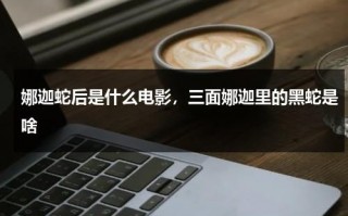 娜迦蛇后是什么电影，三面娜迦里的黑蛇是啥（娜迦蛇后剧情介绍）