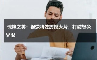 惊艳之美：视觉特效震撼大片，打破想象界限（视觉效果视频）