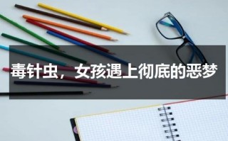 毒针虫，女孩遇上彻底的恶梦（毒针一般有哪些）