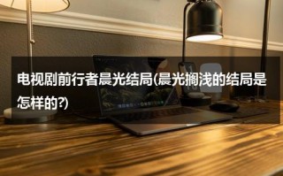 电视剧前行者晨光结局(晨光搁浅的结局是怎样的?)（前行者主角是谁）