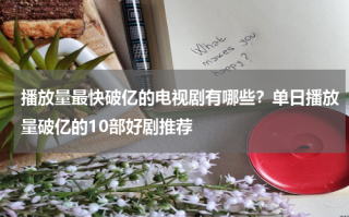 播放量最快破亿的电视剧有哪些？单日播放量破亿的10部好剧推荐