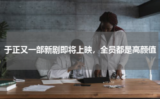 于正又一部新剧即将上映，全员都是高颜值