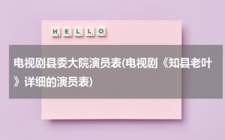电视剧县委大院演员表(电视剧《知县老叶》详细的演员表)（县委大院下载 迅雷下载）