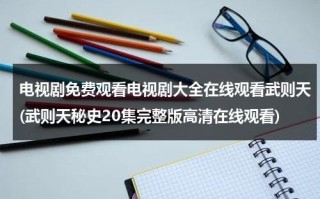 电视剧免费观看电视剧大全在线观看武则天(武则天秘史20集完整版高清在线观看)（电视剧武则天第1集）