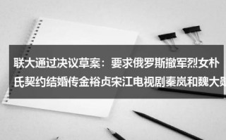 联大通过决议草案：要求俄罗斯撤军烈女朴氏契约结婚传金裕贞宋江电视剧秦岚和魏大勋分手了吗