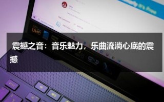 震撼之音：音乐魅力，乐曲流淌心底的震撼（震撼音乐在线听）