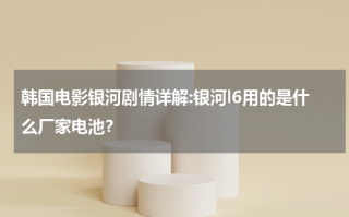 韩国电影银河剧情详解:银河l6用的是什么厂家电池？